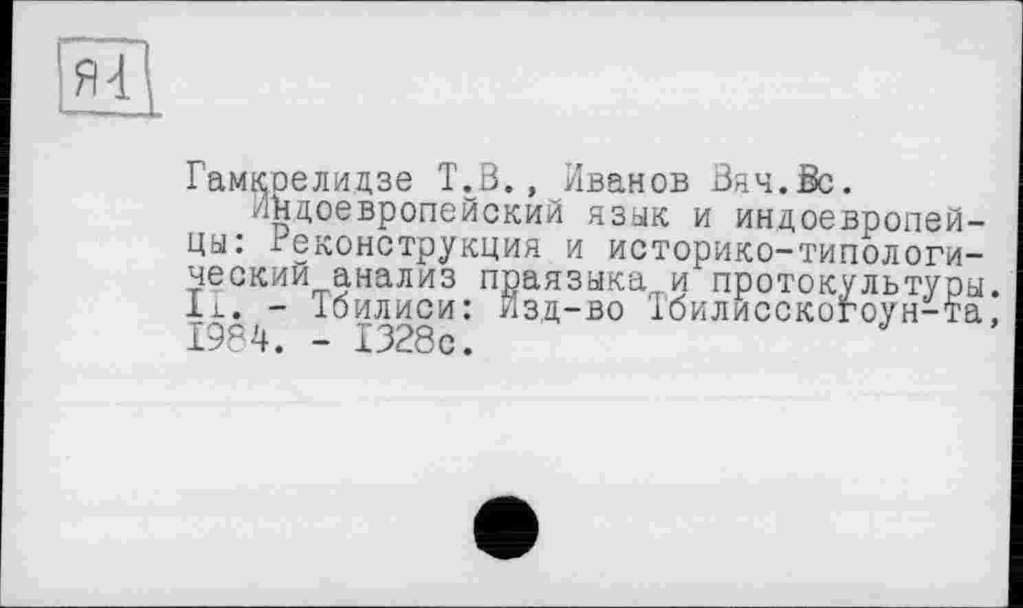 ﻿Гамкрелидзе Т.В., Иванов Вяч.Вс.
Индоевропейский язык и индоевропейцы: Реконструкция и историко-типологи-ческии анализ праязыка и протокультуры, її. - Ібилиси: изд-во Тбилисскогоун-та. 1984. - 1328с.